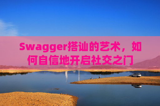 Swagger搭讪的艺术,如何自信地开启社交之门 Swagger搭讪的艺术,如何自信地开启社交之门